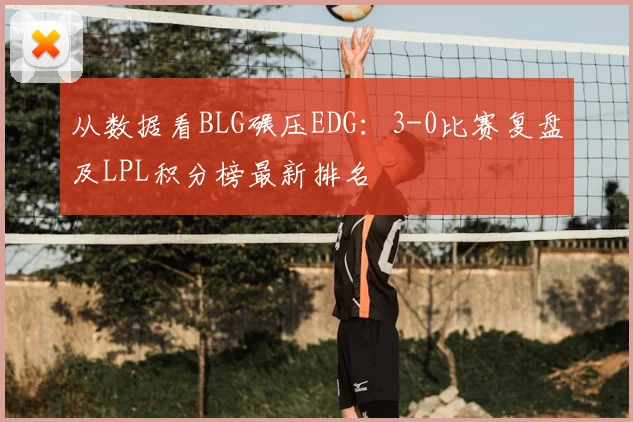 从数据看BLG碾压EDG：3-0比赛复盘及LPL积分榜最新排名