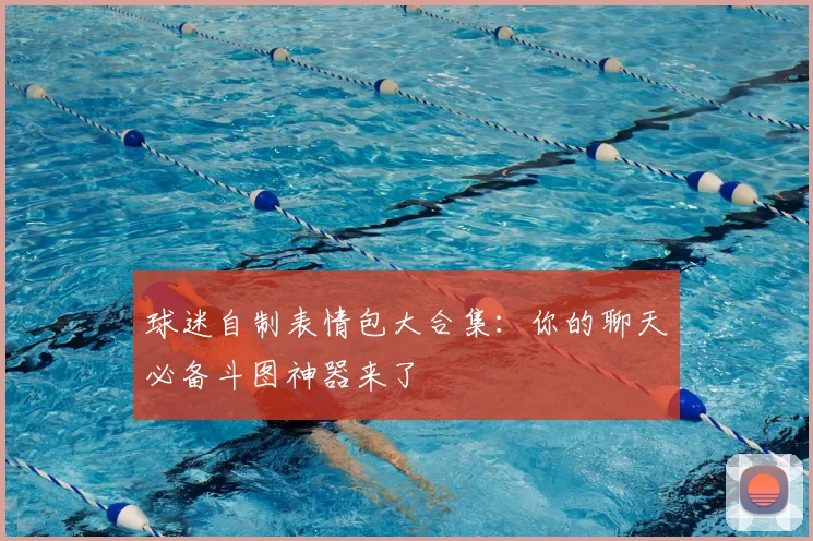 球迷自制表情包大合集：你的聊天必备斗图神器来了