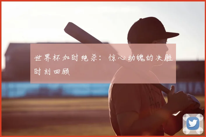 世界杯加时绝杀:惊心动魄的决胜时刻回顾