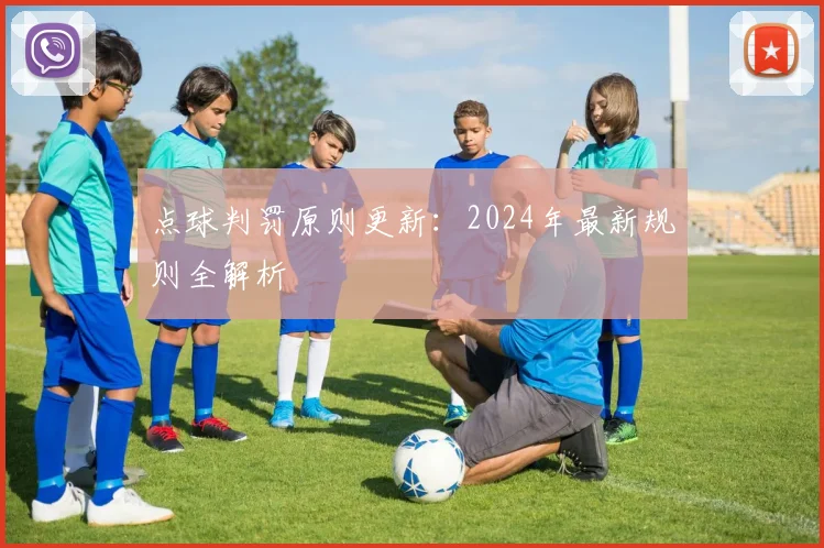 点球判罚原则更新:2024年最新规则全解析