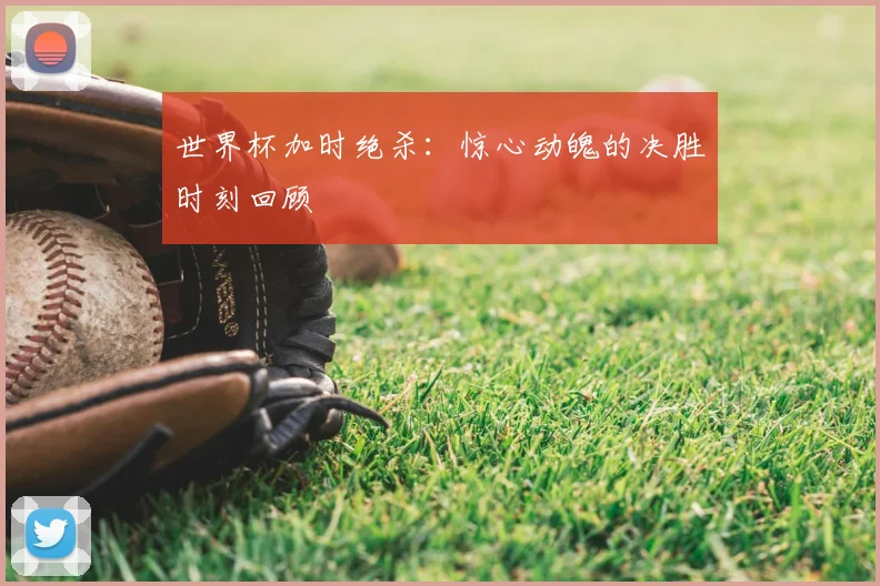 世界杯加时绝杀：惊心动魄的决胜时刻回顾