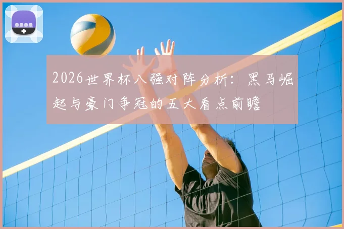 2026世界杯八强对阵分析：黑马崛起与豪门争冠的五大看点前瞻