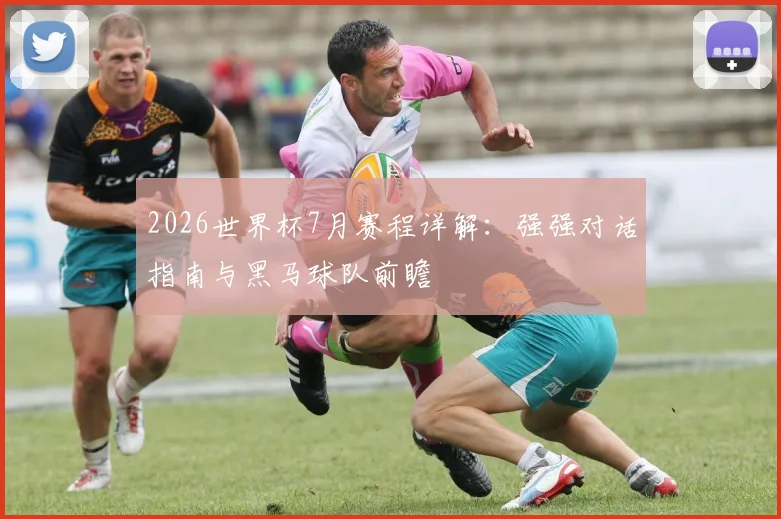2026世界杯7月赛程详解:强强对话指南与黑马球队前瞻