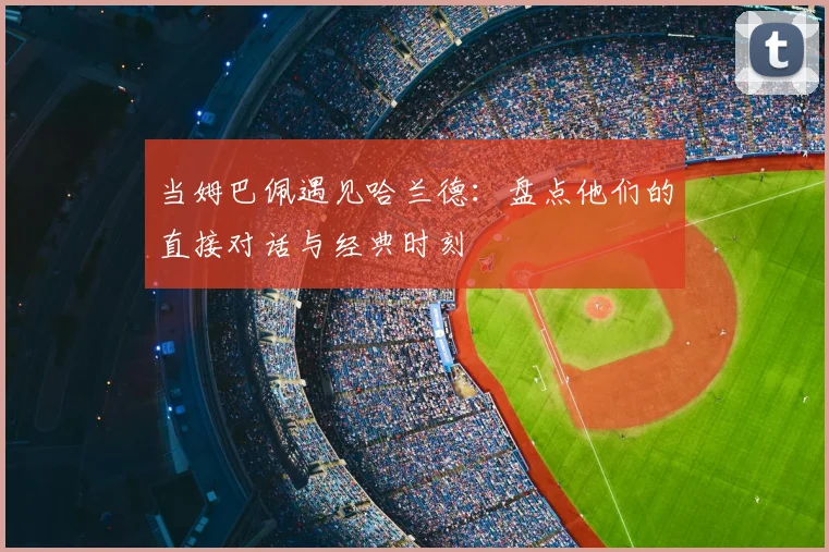 当姆巴佩遇见哈兰德:盘点他们的直接对话与经典时刻