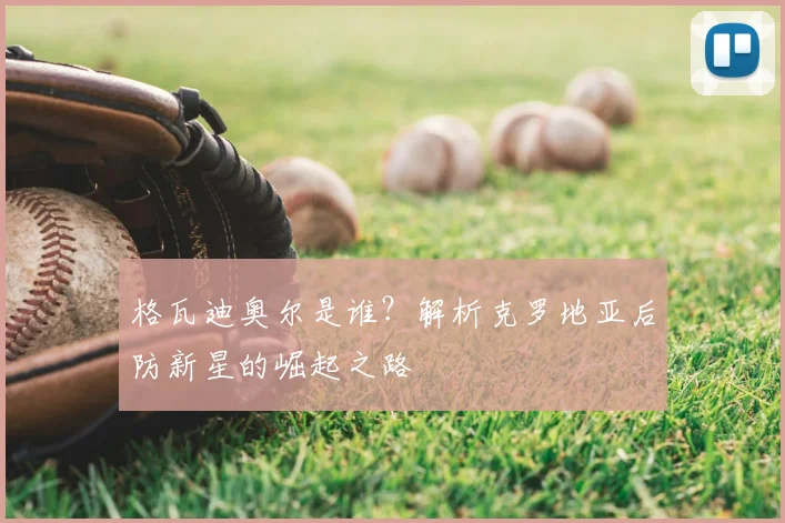格瓦迪奥尔是谁？解析克罗地亚后防新星的崛起之路