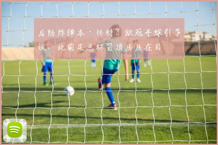 后防炸弹本·怀特?欧冠手球引争议,此前足总杯冒顶历历在目