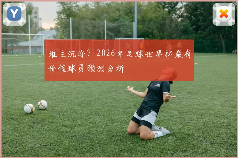 谁主沉浮？2026年足球世界杯最有价值球员预测分析