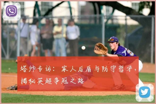 塔帅专访：家人后盾与防守哲学，揭秘英超争冠之路