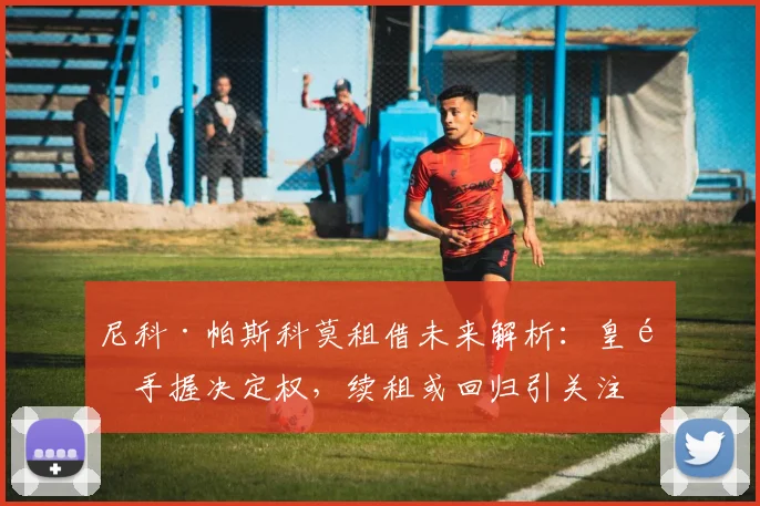 尼科·帕斯科莫租借未来解析：皇马手握决定权，续租或回归引关注