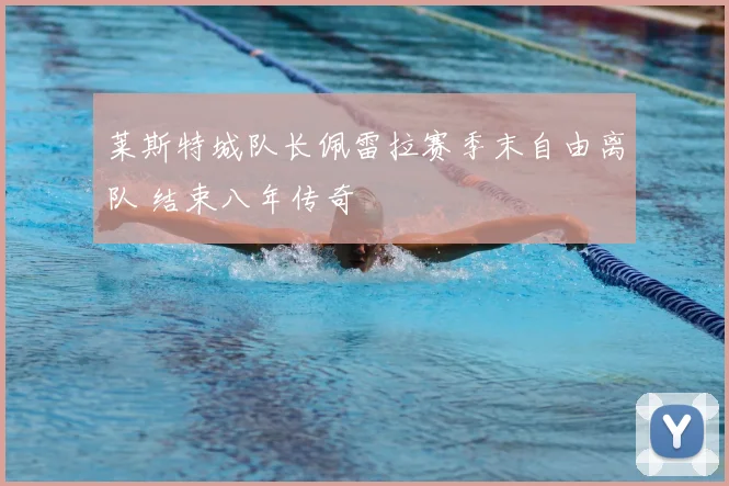 莱斯特城队长佩雷拉赛季末自由离队 结束八年传奇