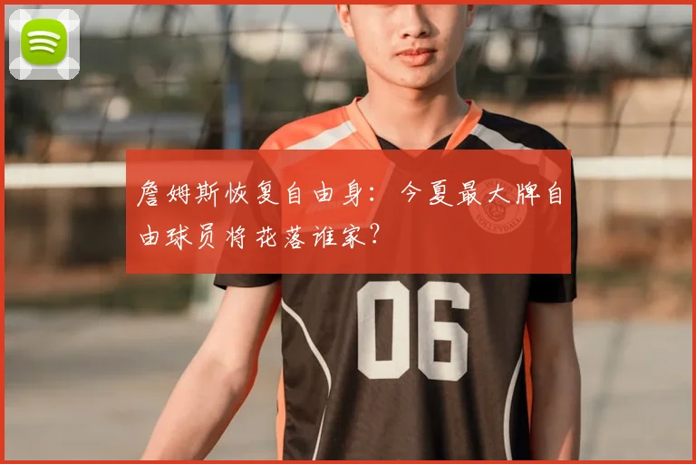 詹姆斯恢复自由身:今夏最大牌自由球员将花落谁家?