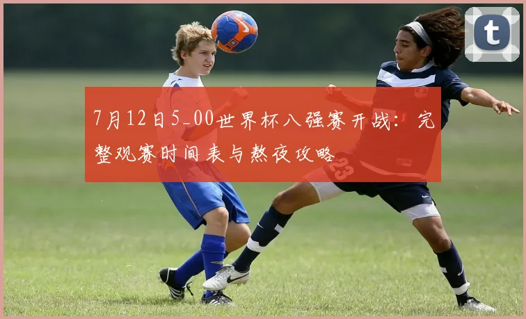 7月12日5_00世界杯八强赛开战:完整观赛时间表与熬夜攻略