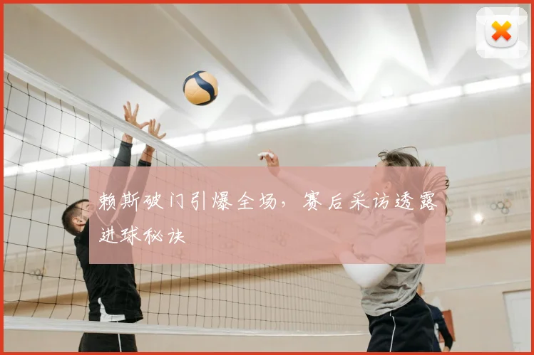 赖斯破门引爆全场，赛后采访透露进球秘诀