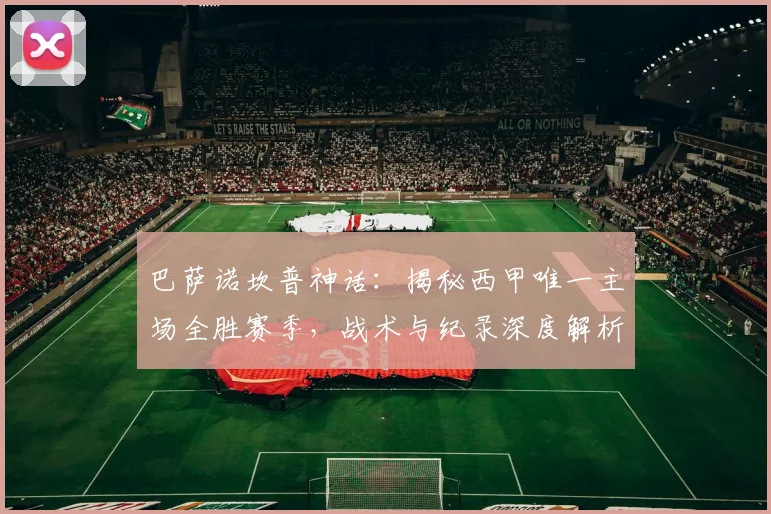 巴萨诺坎普神话：揭秘西甲唯一主场全胜赛季，战术与纪录深度解析