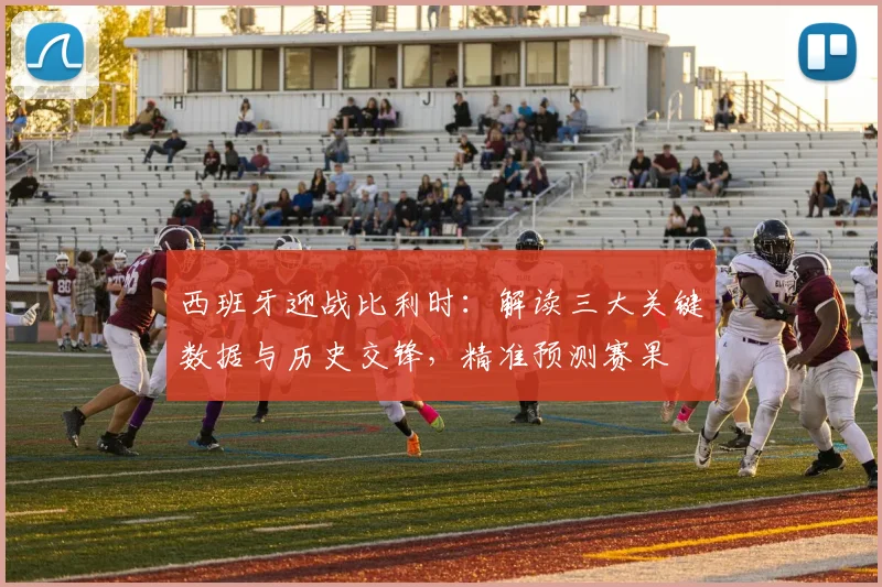 西班牙迎战比利时：解读三大关键数据与历史交锋，精准预测赛果