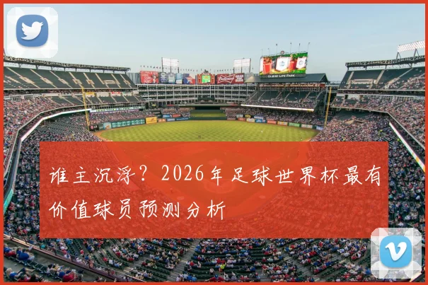 谁主沉浮?2026年足球世界杯最有价值球员预测分析