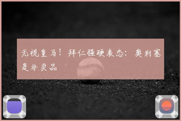 无视皇马!拜仁强硬表态:奥利塞是非卖品
