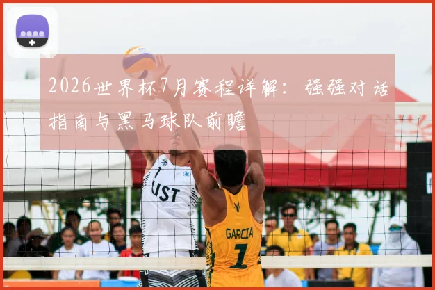 2026世界杯7月赛程详解：强强对话指南与黑马球队前瞻