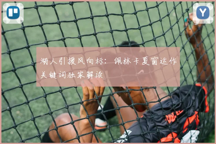 湖人引援风向标:佩林卡夏窗运作关键词独家解读