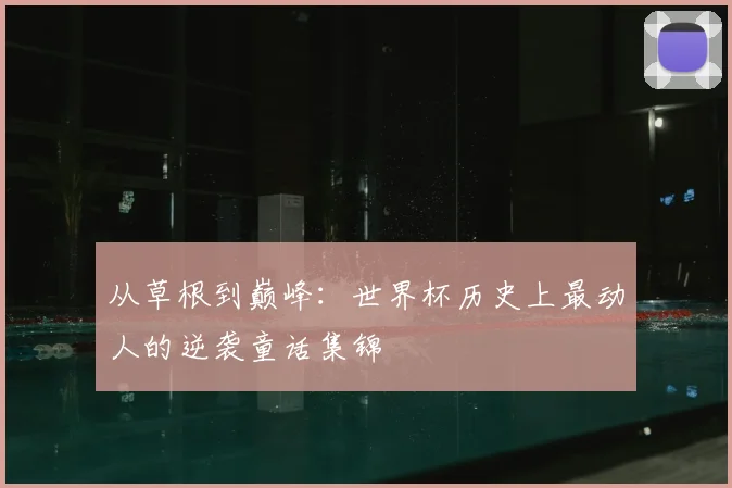 从草根到巅峰:世界杯历史上最动人的逆袭童话集锦