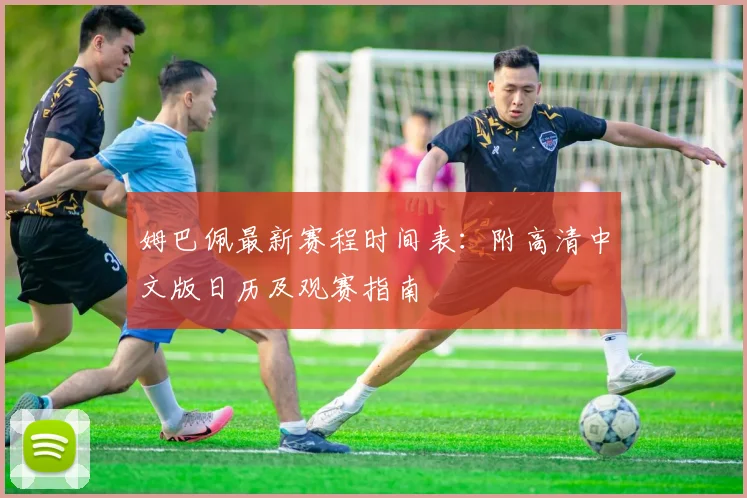 姆巴佩最新赛程时间表：附高清中文版日历及观赛指南