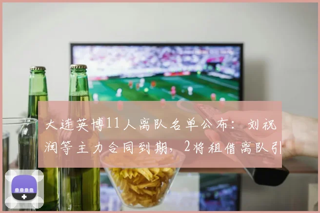 大连英博11人离队名单公布：刘祝润等主力合同到期，2将租借离队引关注