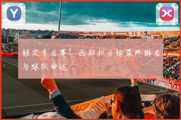 锁定季后赛！西部积分榜最终排名与球队命运