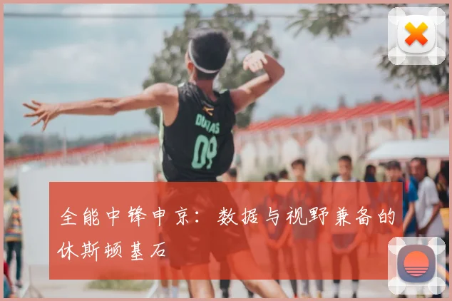全能中锋申京：数据与视野兼备的休斯顿基石