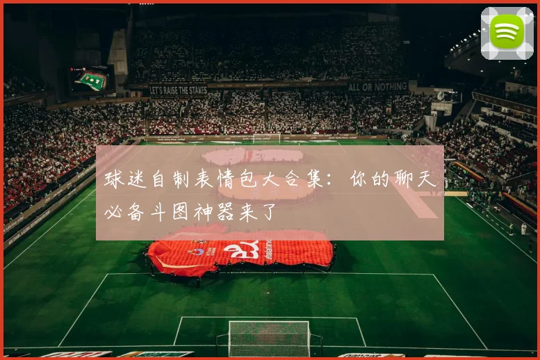 球迷自制表情包大合集:你的聊天必备斗图神器来了