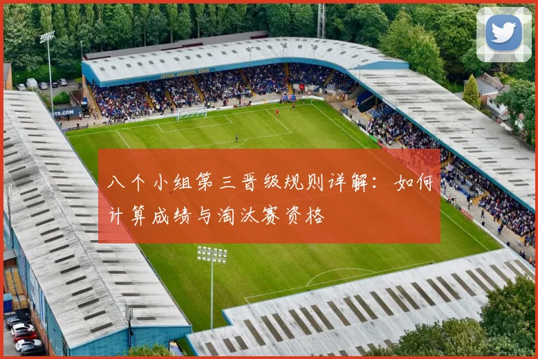 八个小组第三晋级规则详解:如何计算成绩与淘汰赛资格